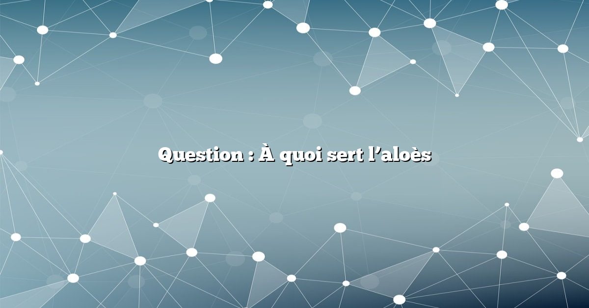 Question : À quoi sert l’aloès